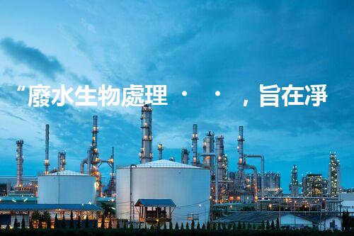 “廢水生物處理，旨在凈化水源，守護(hù)碧水藍(lán)天”